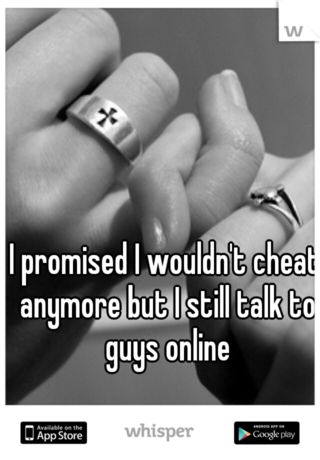I promised I wouldn't cheat anymore but I still talk to guys online