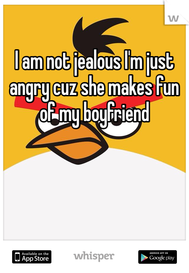I am not jealous I'm just angry cuz she makes fun of my boyfriend 