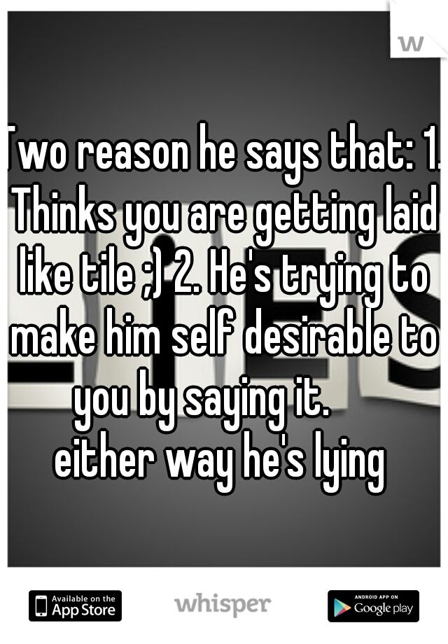Two reason he says that: 1. Thinks you are getting laid like tile ;) 2. He's trying to make him self desirable to you by saying it.     

either way he's lying