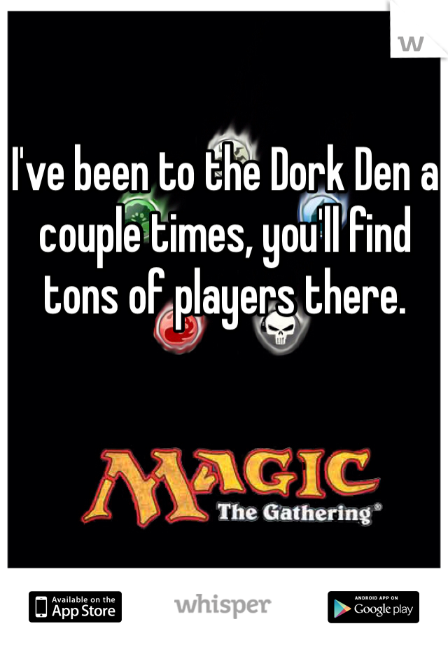 I've been to the Dork Den a couple times, you'll find tons of players there.