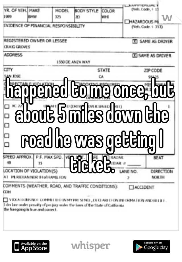 happened to me once, but about 5 miles down the road he was getting I ticket.