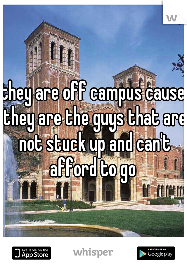 they are off campus cause they are the guys that are not stuck up and can't afford to go 