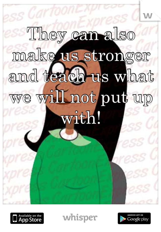 They can also make us stronger and teach us what we will not put up with!