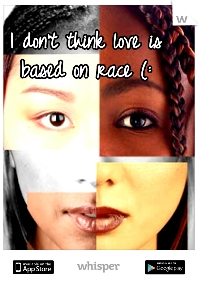 I don't think love is based on race (: 