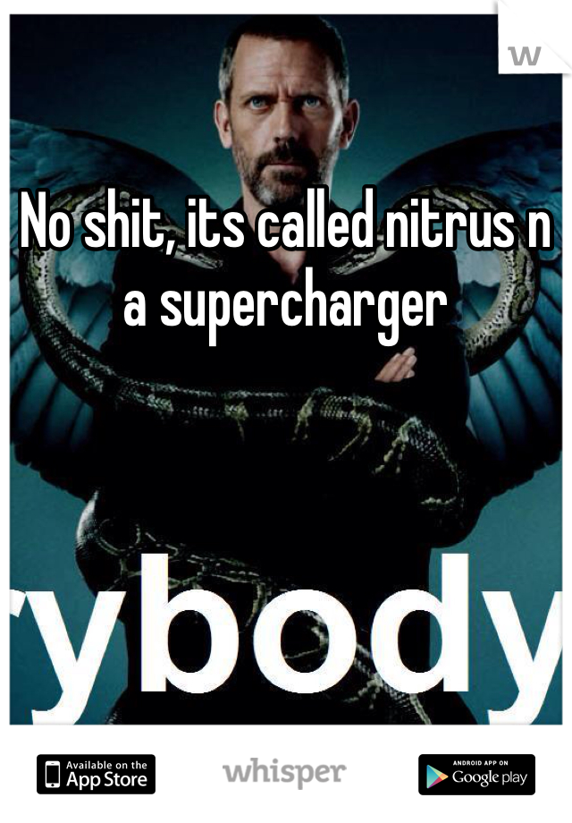 No shit, its called nitrus n a supercharger