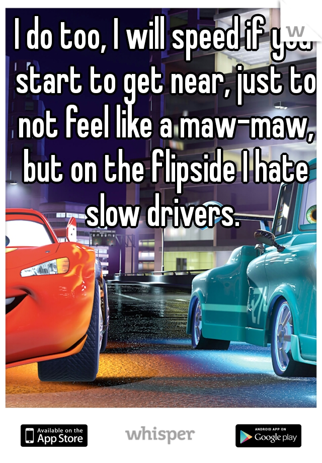 I do too, I will speed if you start to get near, just to not feel like a maw-maw, but on the flipside I hate slow drivers. 