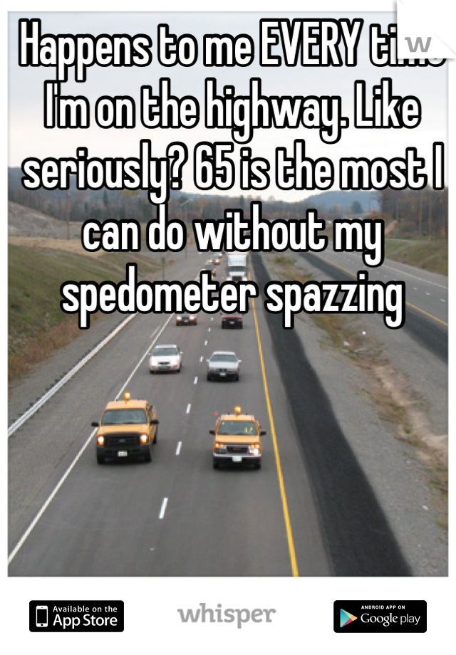 Happens to me EVERY time I'm on the highway. Like seriously? 65 is the most I can do without my spedometer spazzing