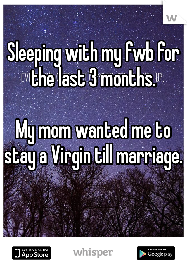 Sleeping with my fwb for the last 3 months. 

My mom wanted me to stay a Virgin till marriage.
