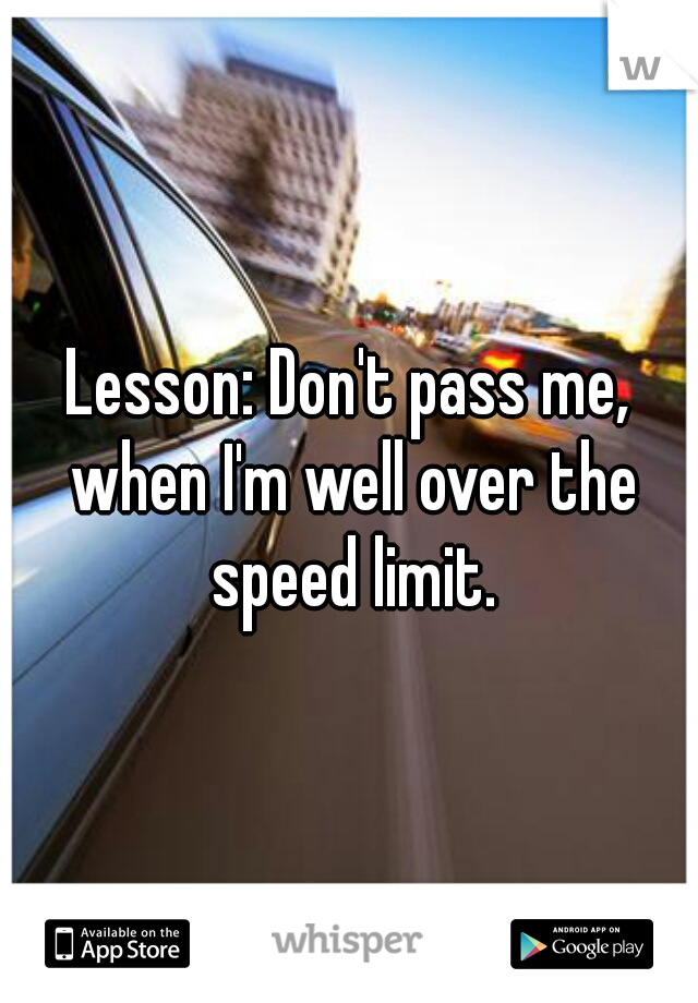 Lesson: Don't pass me, when I'm well over the speed limit.