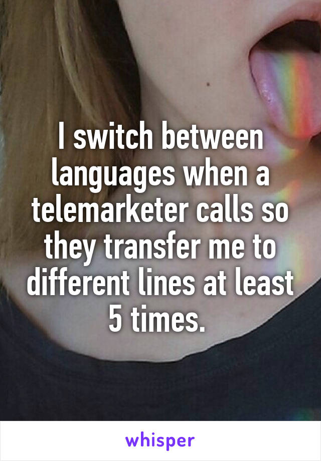 I switch between languages when a telemarketer calls so they transfer me to different lines at least 5 times. 
