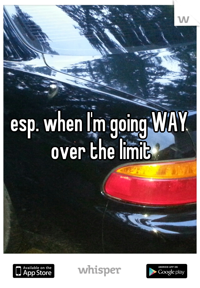 esp. when I'm going WAY over the limit