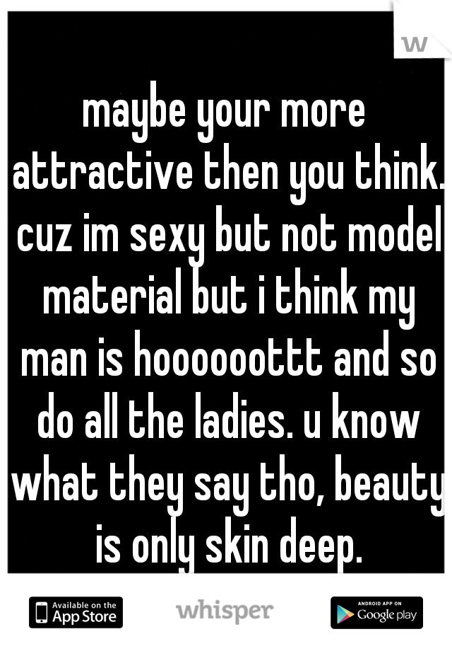 maybe your more attractive then you think. cuz im sexy but not model material but i think my man is hoooooottt and so do all the ladies. u know what they say tho, beauty is only skin deep.