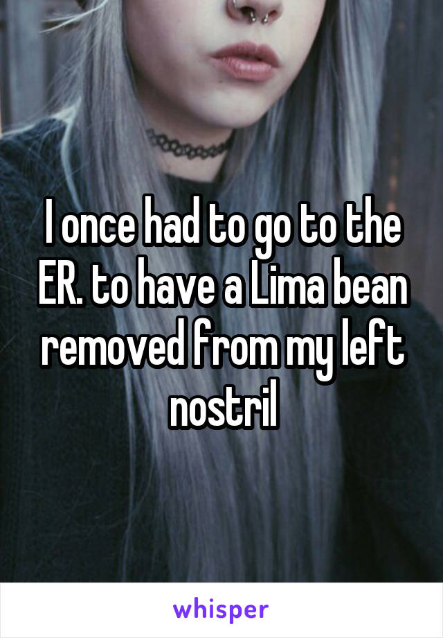 I once had to go to the ER. to have a Lima bean removed from my left nostril