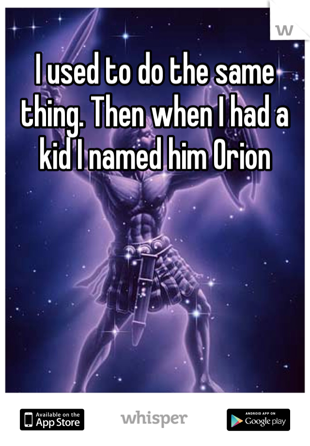 I used to do the same thing. Then when I had a kid I named him Orion 