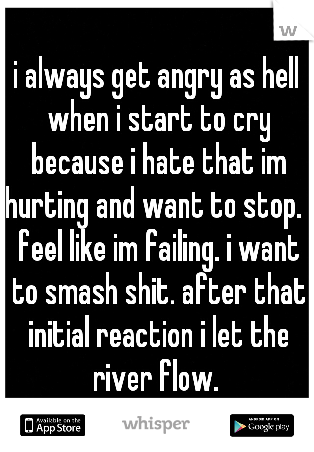 i always get angry as hell when i start to cry because i hate that im hurting and want to stop. i feel like im failing. i want to smash shit. after that initial reaction i let the river flow. 