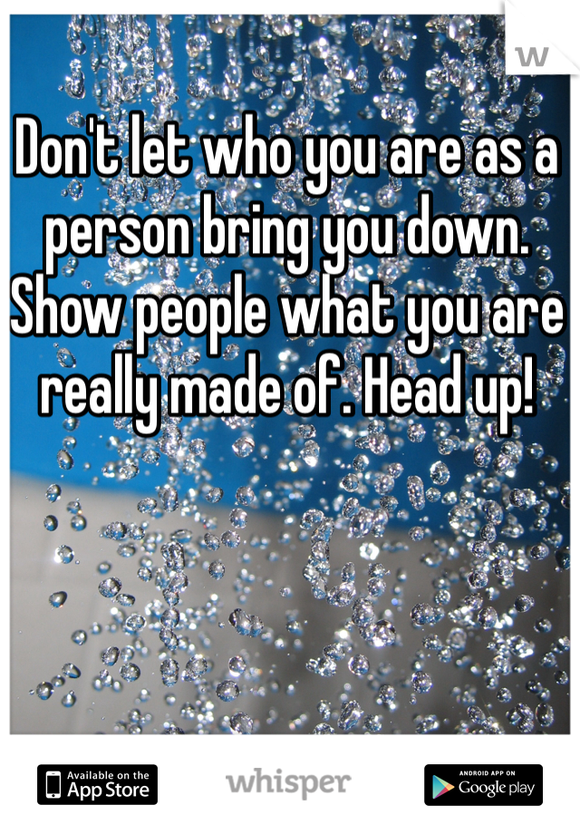 Don't let who you are as a person bring you down. Show people what you are really made of. Head up! 
