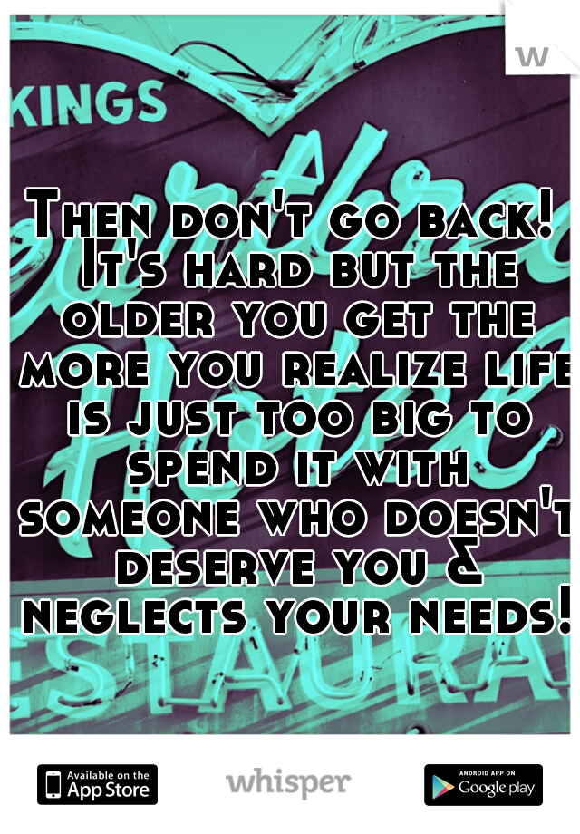 Then don't go back! It's hard but the older you get the more you realize life is just too big to spend it with someone who doesn't deserve you & neglects your needs!