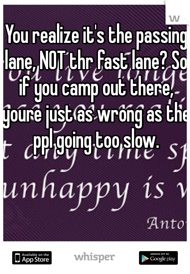 You realize it's the passing lane, NOT thr fast lane? So if you camp out there, youre just as wrong as the ppl going too slow. 