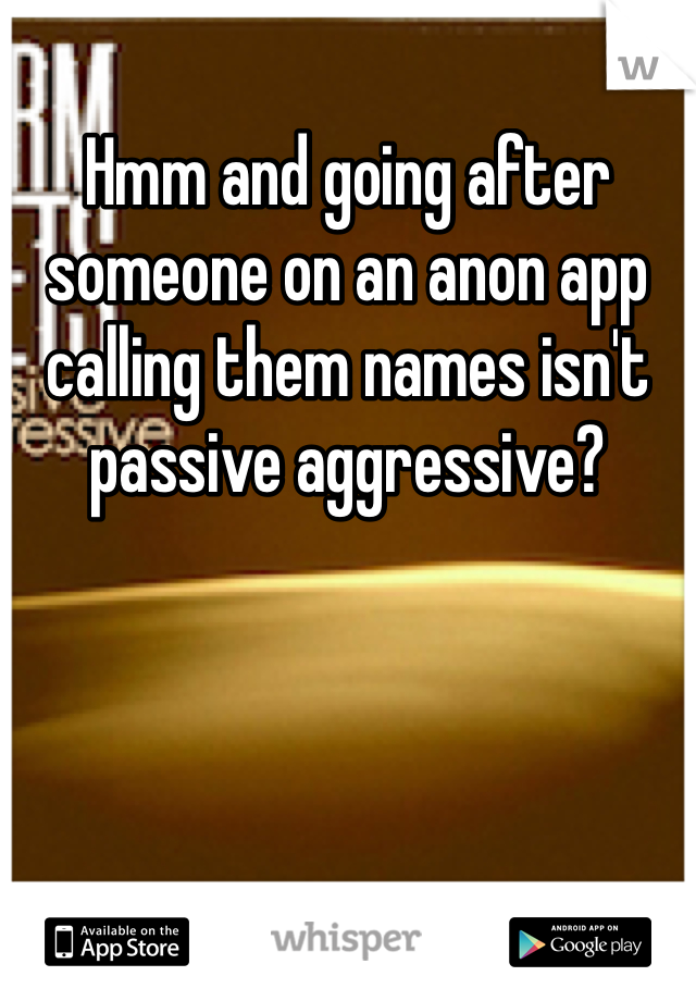 Hmm and going after someone on an anon app calling them names isn't passive aggressive? 
