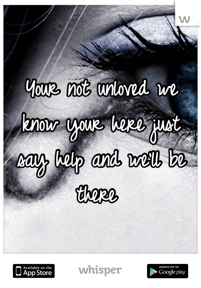 Your not unloved we know your here just say help and we'll be there 