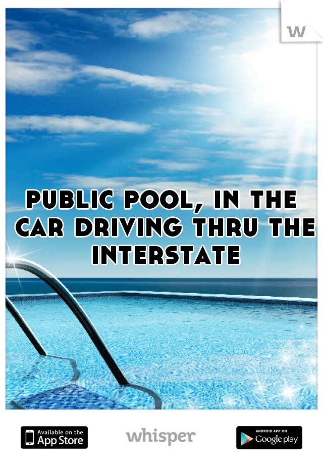 public pool, in the car driving thru the interstate