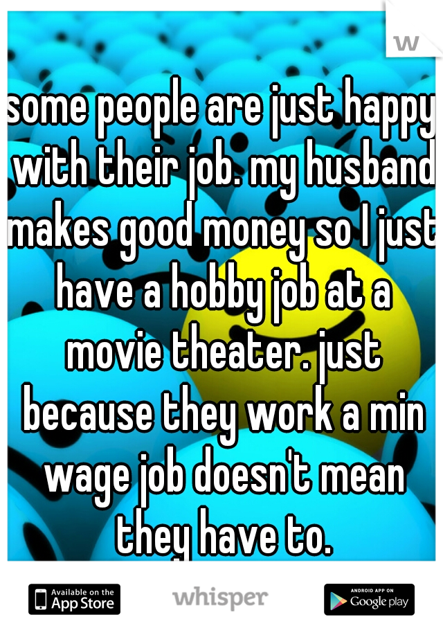some people are just happy with their job. my husband makes good money so I just have a hobby job at a movie theater. just because they work a min wage job doesn't mean they have to.