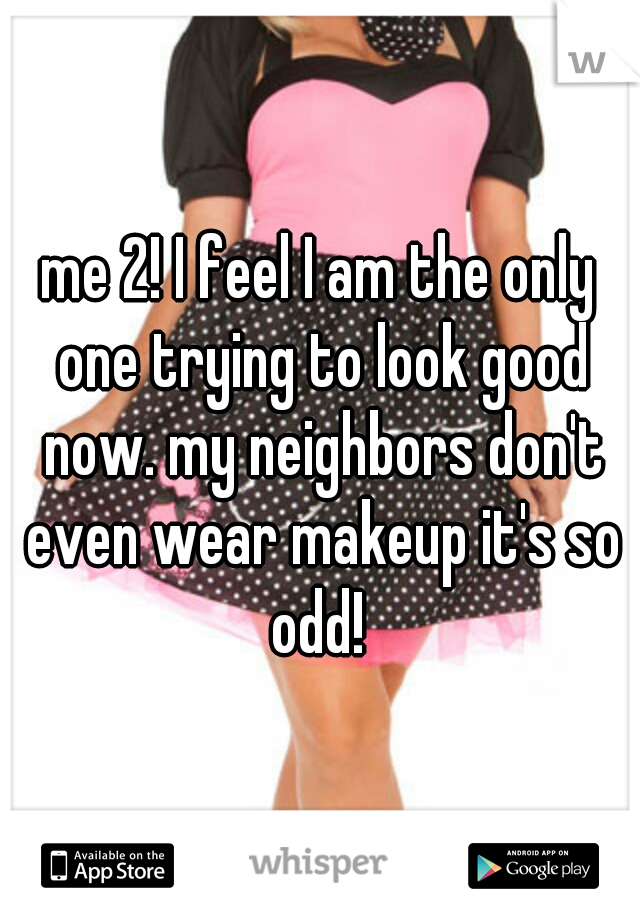 me 2! I feel I am the only one trying to look good now. my neighbors don't even wear makeup it's so odd! 