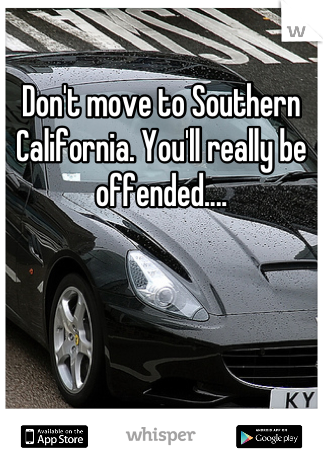 Don't move to Southern California. You'll really be offended....
