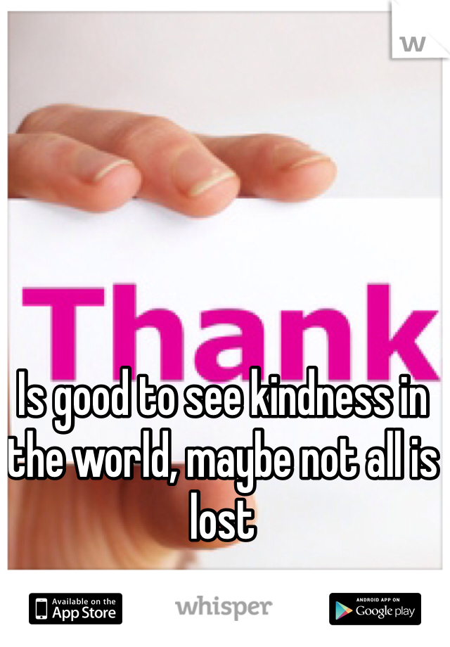 Is good to see kindness in the world, maybe not all is lost