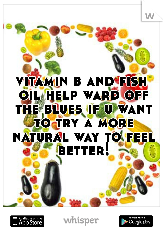 vitamin b and fish oil help ward off the blues if u want to try a more natural way to feel better!