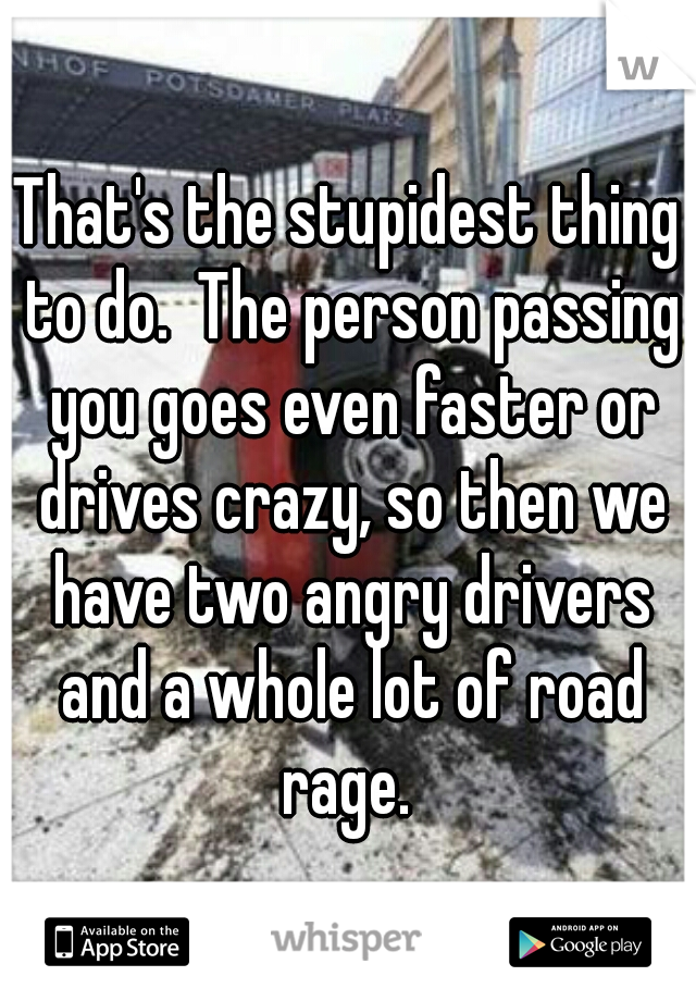 That's the stupidest thing to do.  The person passing you goes even faster or drives crazy, so then we have two angry drivers and a whole lot of road rage. 