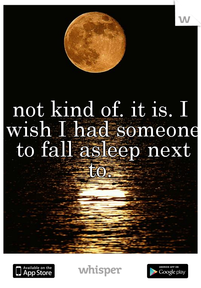 not kind of. it is. I wish I had someone to fall asleep next to. 