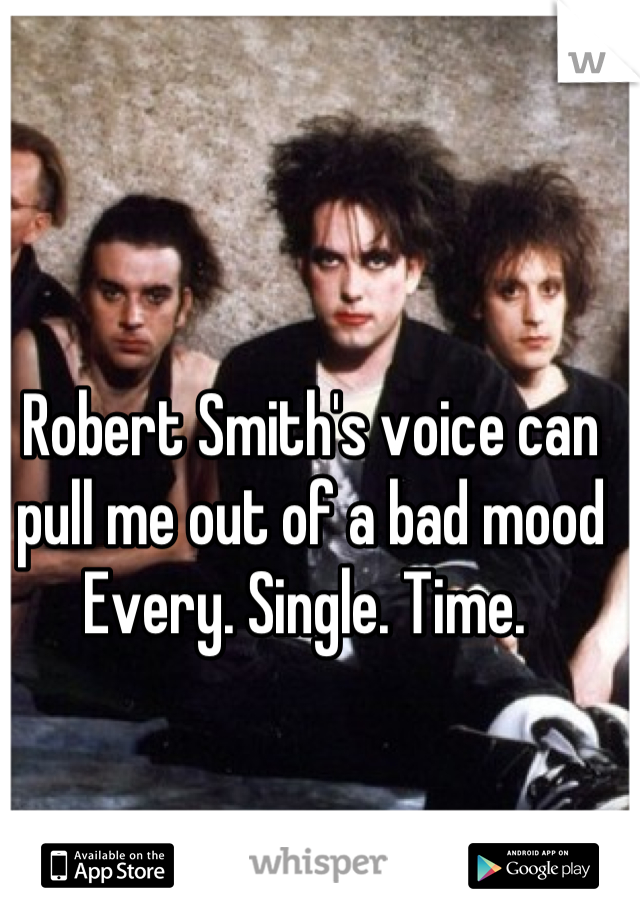 Robert Smith's voice can pull me out of a bad mood 
Every. Single. Time. 