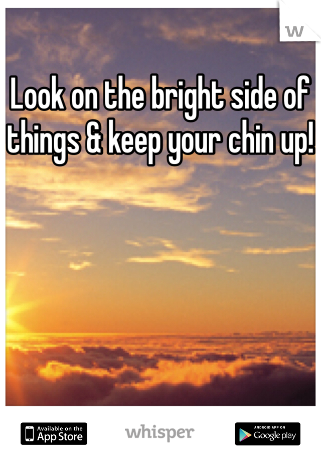 Look on the bright side of things & keep your chin up!
