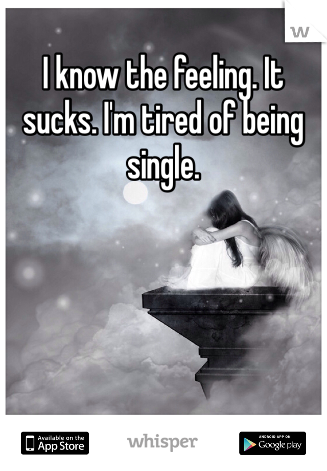 I know the feeling. It sucks. I'm tired of being single. 