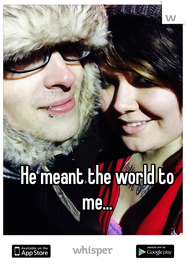 He meant the world to me...