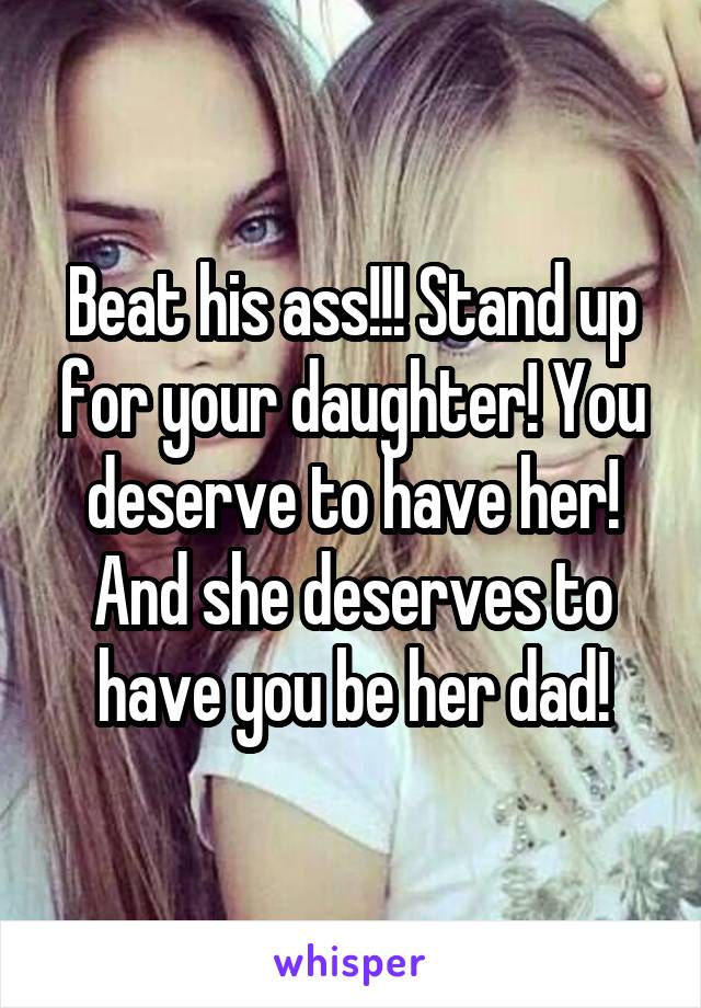 Beat his ass!!! Stand up for your daughter! You deserve to have her! And she deserves to have you be her dad!