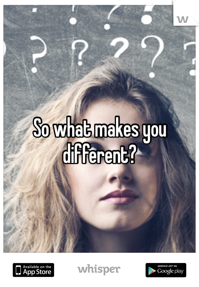 So what makes you different?