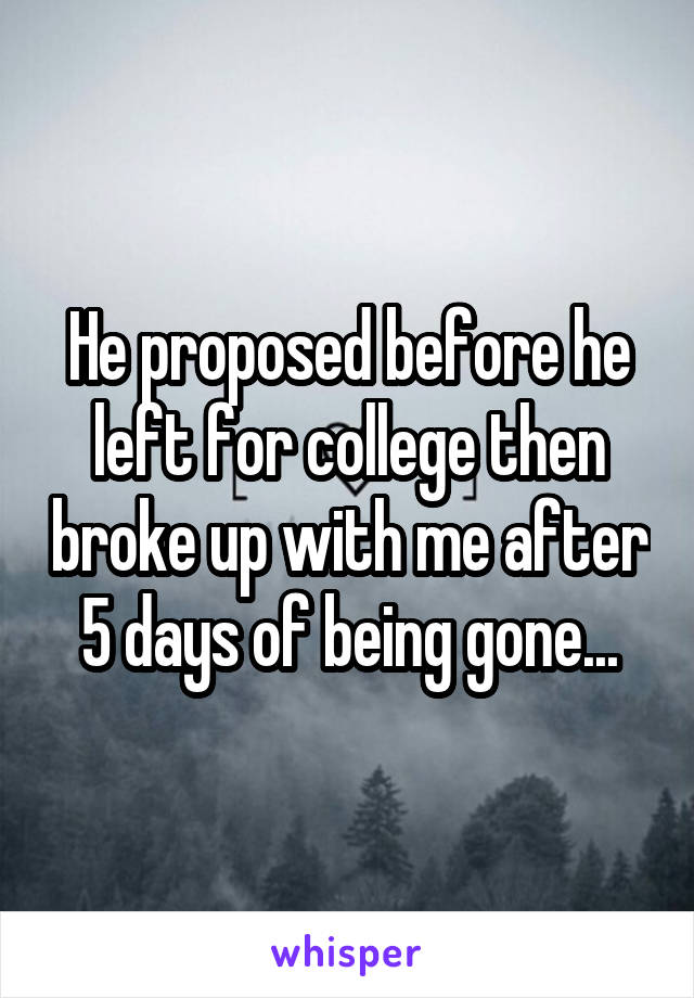 He proposed before he left for college then broke up with me after 5 days of being gone...