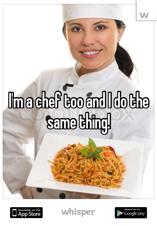 I'm a chef too and I do the same thing!