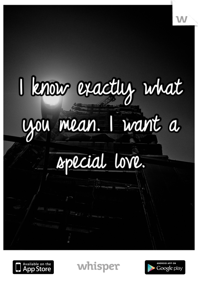 I know exactly what you mean. I want a special love.