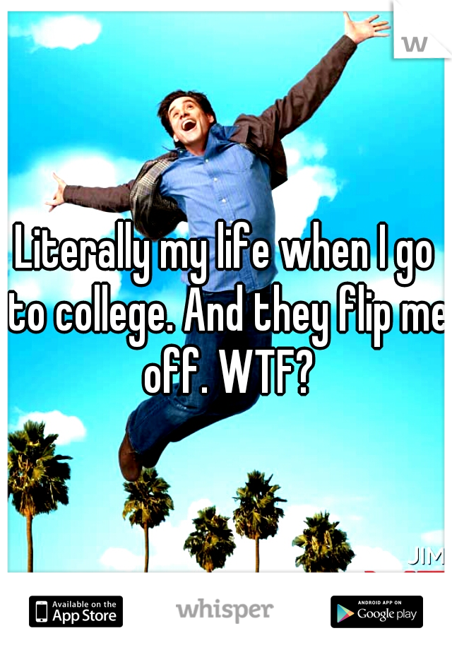 Literally my life when I go to college. And they flip me off. WTF?