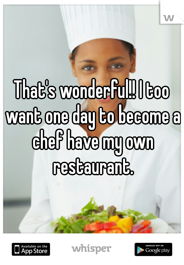 That's wonderful!! I too want one day to become a chef have my own restaurant.