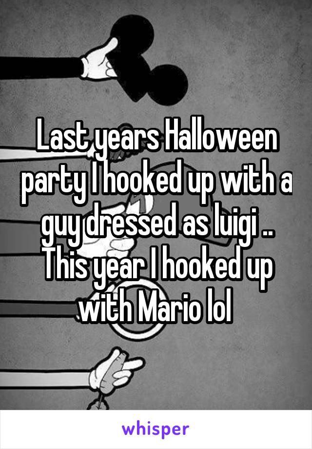 Last years Halloween party I hooked up with a guy dressed as luigi .. This year I hooked up with Mario lol 