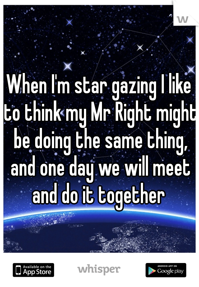 When I'm star gazing I like to think my Mr Right might be doing the same thing, and one day we will meet and do it together 