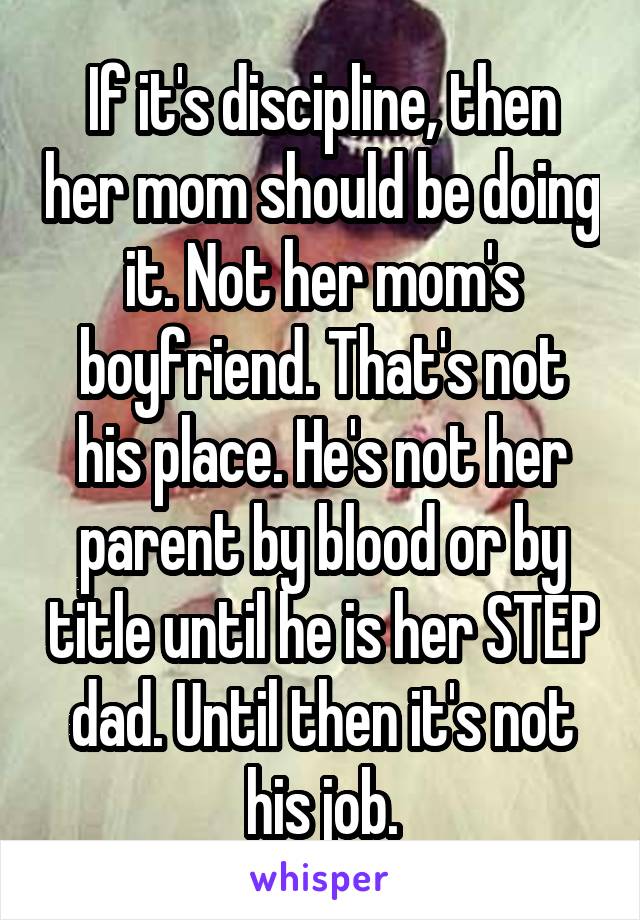 If it's discipline, then her mom should be doing it. Not her mom's boyfriend. That's not his place. He's not her parent by blood or by title until he is her STEP dad. Until then it's not his job.