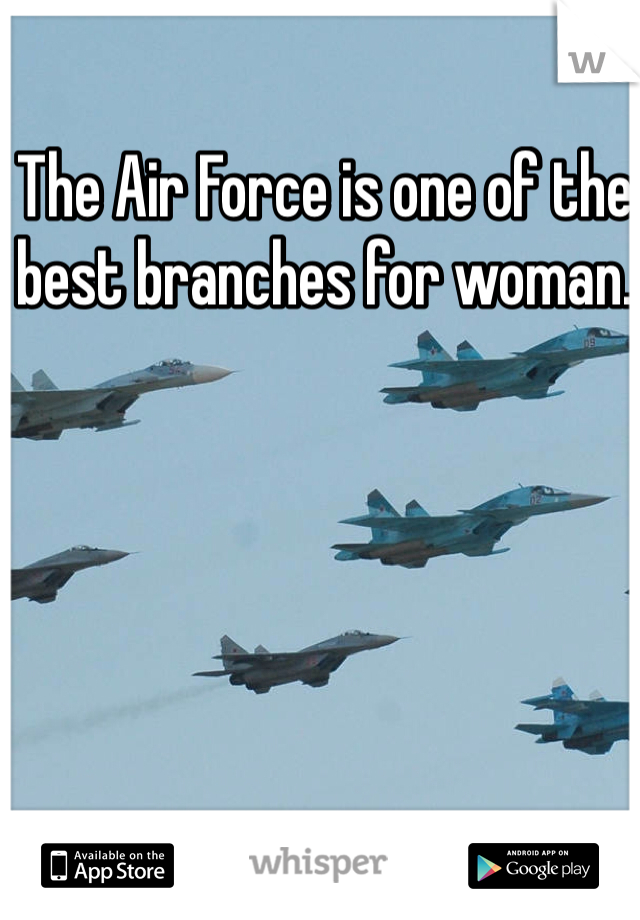 The Air Force is one of the best branches for woman.