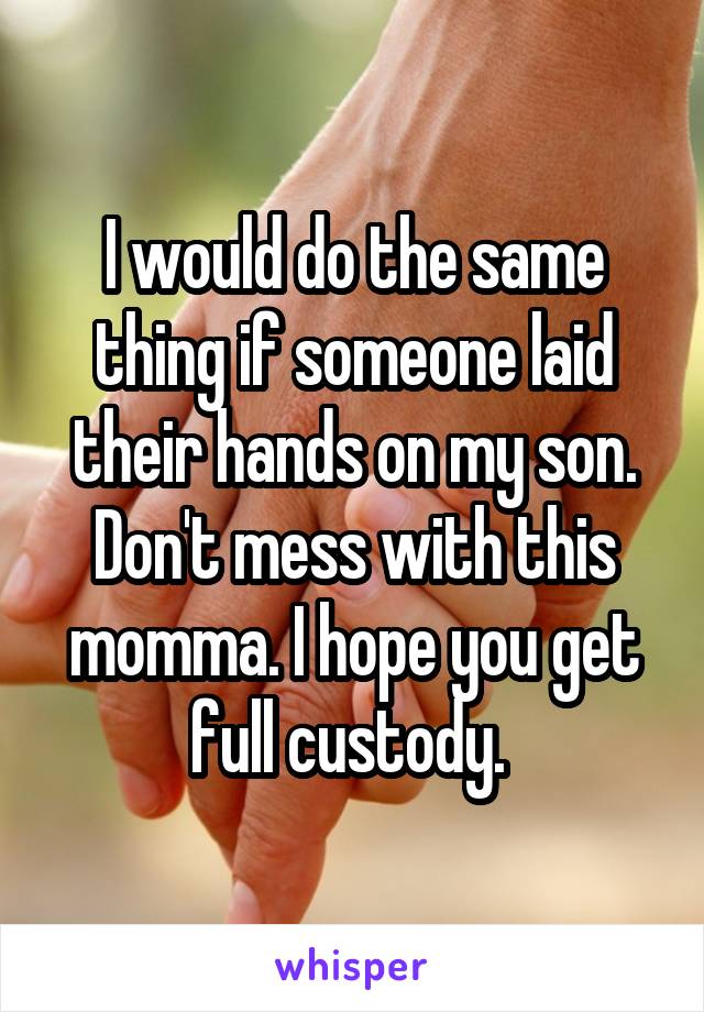 I would do the same thing if someone laid their hands on my son. Don't mess with this momma. I hope you get full custody. 