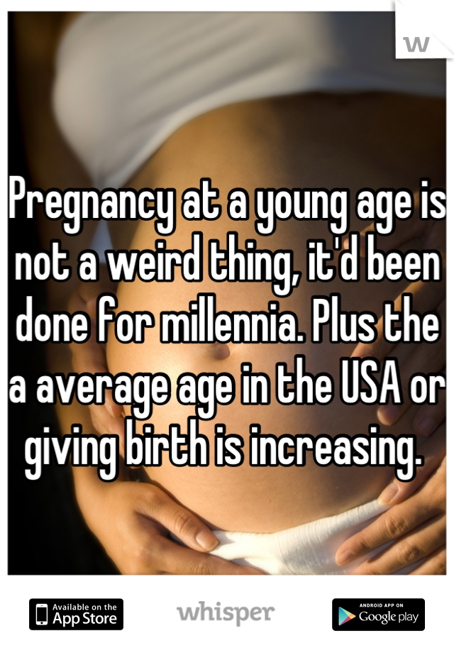 Pregnancy at a young age is not a weird thing, it'd been done for millennia. Plus the a average age in the USA or giving birth is increasing. 