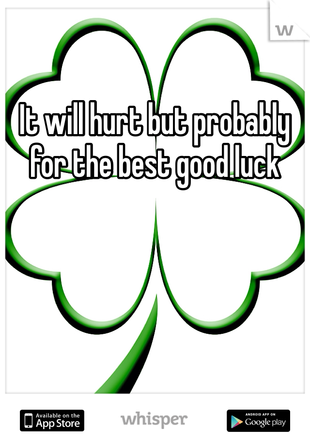 It will hurt but probably for the best good luck  